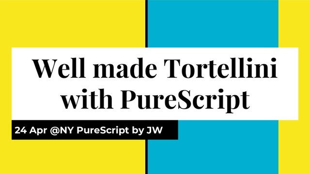 Well made Tortellini
with PureScript
24 Apr @NY PureScript by JW
