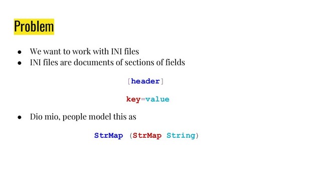 Problem
● We want to work with INI files
● INI files are documents of sections of fields
[header]
key=value
● Dio mio, people model this as
StrMap (StrMap String)
