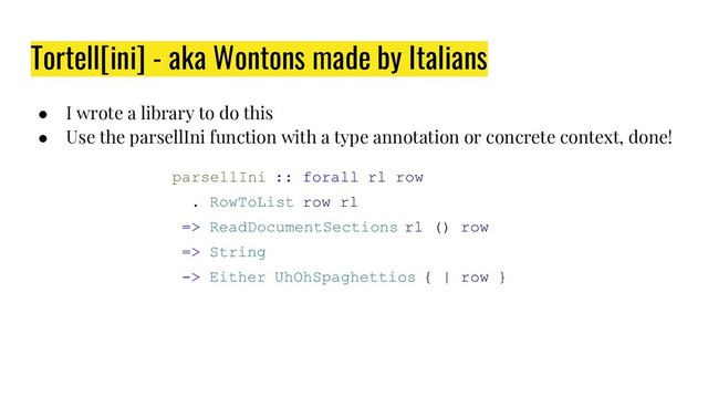 Tortell[ini] - aka Wontons made by Italians
● I wrote a library to do this
● Use the parsellIni function with a type annotation or concrete context, done!
parsellIni :: forall rl row
. RowToList row rl
=> ReadDocumentSections rl () row
=> String
-> Either UhOhSpaghettios { | row }
