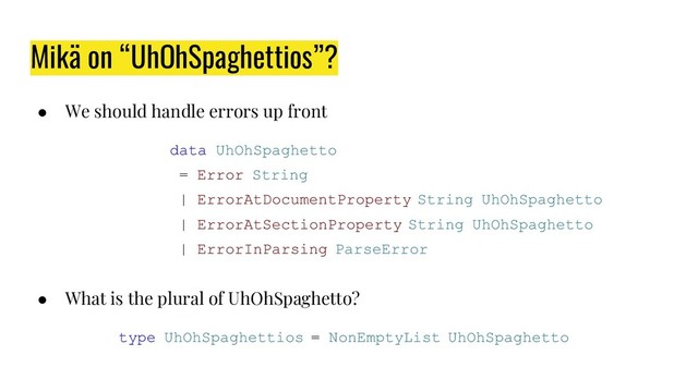 Mikä on “UhOhSpaghettios”?
● We should handle errors up front
data UhOhSpaghetto
= Error String
| ErrorAtDocumentProperty String UhOhSpaghetto
| ErrorAtSectionProperty String UhOhSpaghetto
| ErrorInParsing ParseError
● What is the plural of UhOhSpaghetto?
type UhOhSpaghettios = NonEmptyList UhOhSpaghetto
