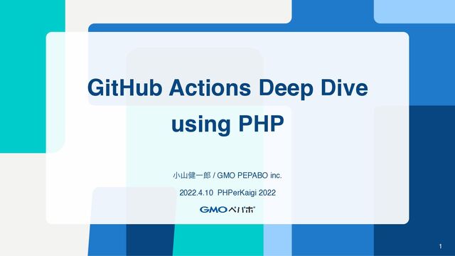 GitHub Actions Deep Dive
using PHP
খࢁ݈Ұ࿠ / GMO PEPABO inc.
2022.4.10 PHPerKaigi 2022
1

