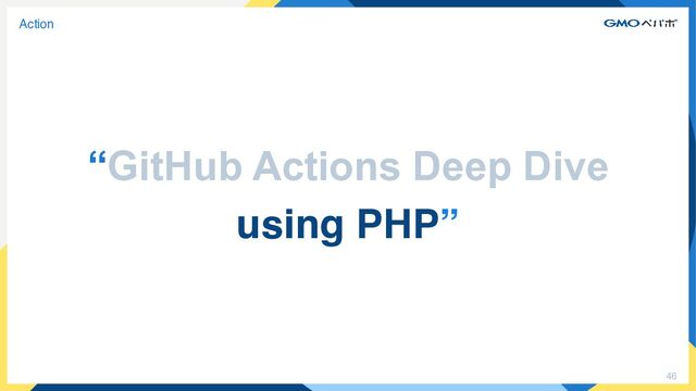 46
Action
“GitHub Actions Deep Dive


using PHP”
