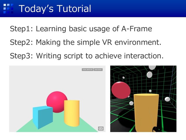 Today’s Tutorial
Step1: Learning basic usage of A-Frame
Step2: Making the simple VR environment.
Step3: Writing script to achieve interaction.
