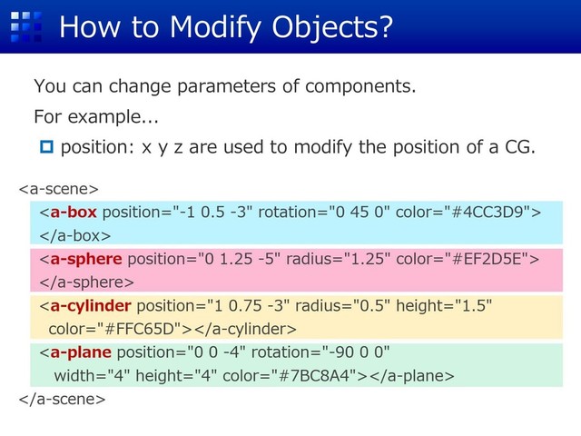 How to Modify Objects?
You can change parameters of components.
For example...
 position: x y z are used to modify the position of a CG.
(0 1.25 -5)
