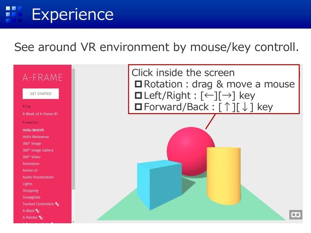Experience
See around VR environment by mouse/key controll.
Click inside the screen
Rotation：drag & move a mouse
Left/Right：[←][→] key
Forward/Back：[↑][↓] key
