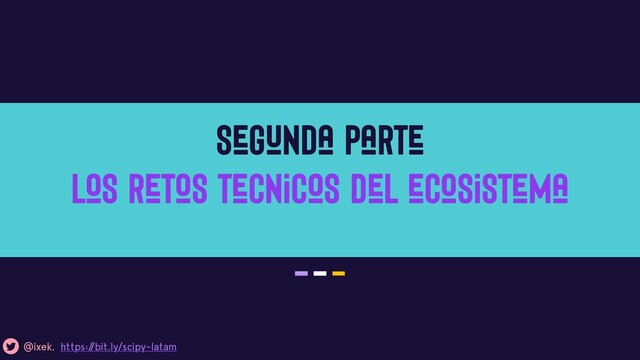 Segunda parte

Los retos tecnicos del ecosistema
@ixek. https:/
/bit.ly/scipy-latam
