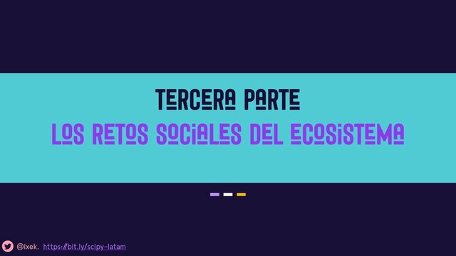 Tercera parte

Los retos sociales del ecosistema
@ixek. https:/
/bit.ly/scipy-latam

