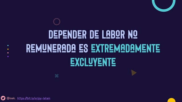 Depender de labor no
remunerada es extremadamente
excluyente
Sobre todo en el Sur Global (inc. LatAm)
@ixek. https:/
/bit.ly/scipy-latam

