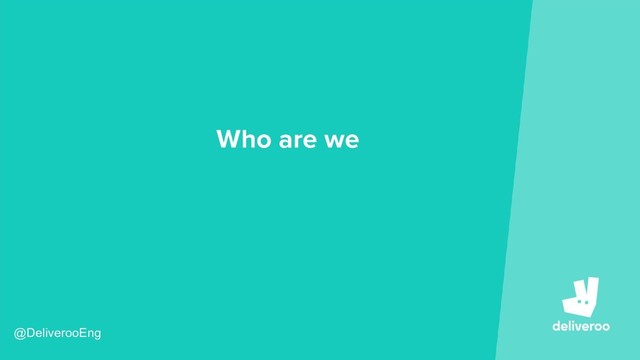 Who are we
@DeliverooEng
