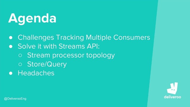 Agenda
● Challenges Tracking Multiple Consumers
● Solve it with Streams API:
○ Stream processor topology
○ Store/Query
● Headaches
@DeliverooEng

