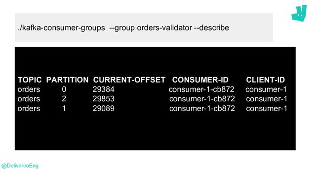 @DeliverooEng
TOPIC PARTITION CURRENT-OFFSET CONSUMER-ID CLIENT-ID
orders 0 29384 consumer-1-cb872 consumer-1
orders 2 29853 consumer-1-cb872 consumer-1
orders 1 29089 consumer-1-cb872 consumer-1
./kafka-consumer-groups --group orders-validator --describe
