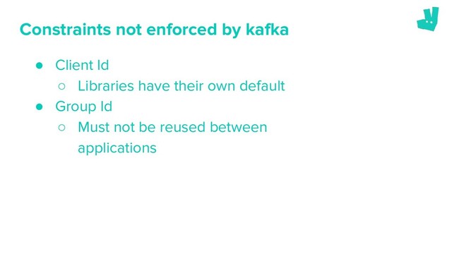 Constraints not enforced by kafka
● Client Id
○ Libraries have their own default
● Group Id
○ Must not be reused between
applications
