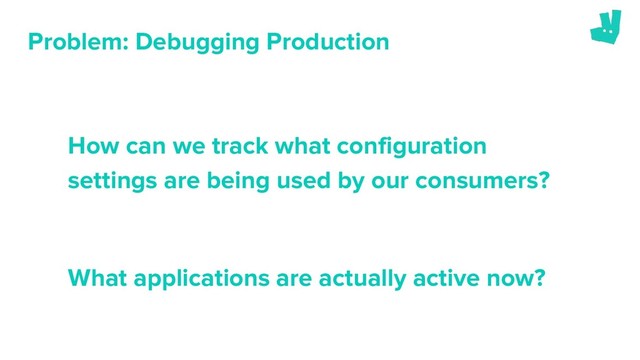 Problem: Debugging Production
How can we track what configuration
settings are being used by our consumers?
What applications are actually active now?
