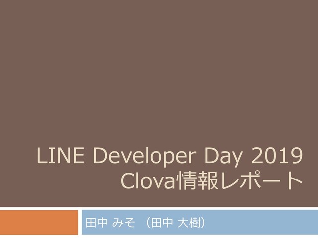 LINE Developer Day 2019
Clova情報レポート
田中 みそ （田中 大樹）
