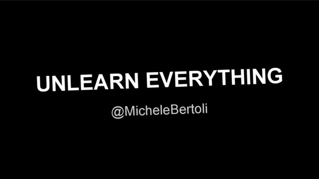 UNLEARN EVERYTHING
@MicheleBertoli
