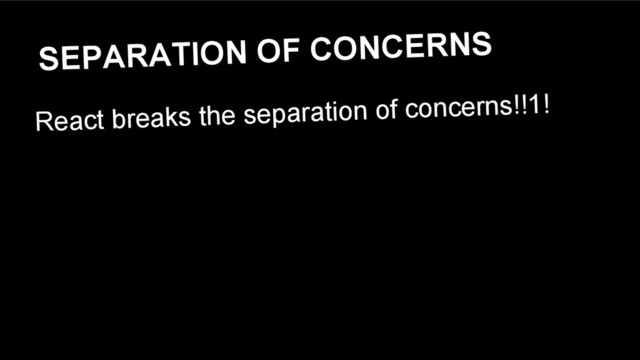 SEPARATION OF CONCERNS
React breaks the separation of concerns!!1!
