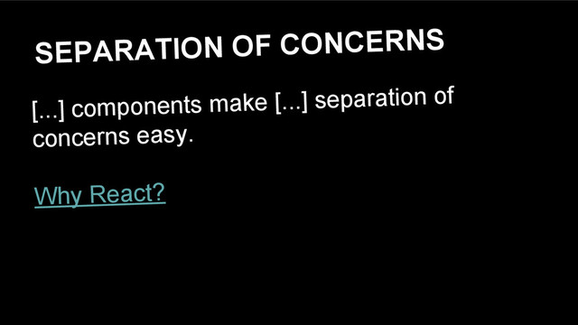 SEPARATION OF CONCERNS
[...] components make [...] separation of
concerns easy.
Why React?
