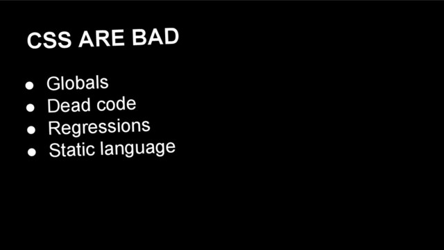 CSS ARE BAD
● Globals
● Dead code
● Regressions
● Static language

