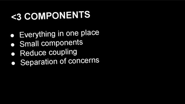 <3 COMPONENTS
● Everything in one place
● Small components
● Reduce coupling
● Separation of concerns
