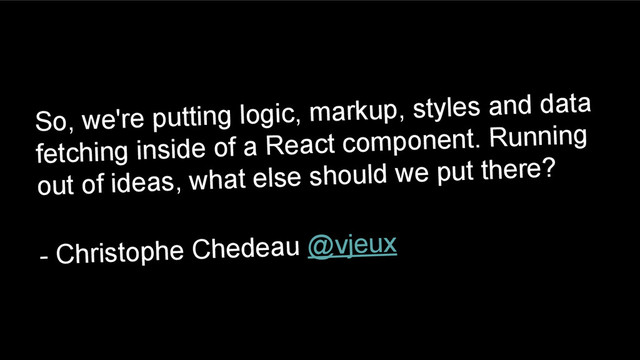 So, we're putting logic, markup, styles and data
fetching inside of a React component. Running
out of ideas, what else should we put there?
- Christophe Chedeau @vjeux
