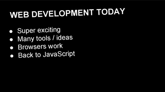 WEB DEVELOPMENT TODAY
● Super exciting
● Many tools / ideas
● Browsers work
● Back to JavaScript
