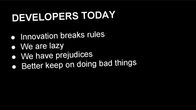 DEVELOPERS TODAY
● Innovation breaks rules
● We are lazy
● We have prejudices
● Better keep on doing bad things
