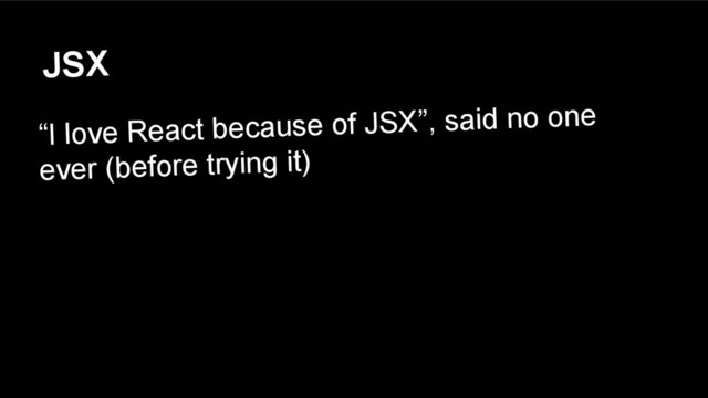 JSX
“I love React because of JSX”, said no one
ever (before trying it)
