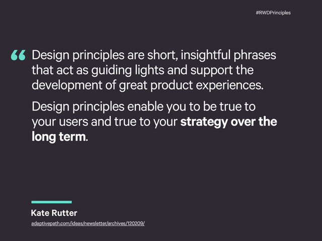 #RWDPrinciples
Design principles are short, insightful phrases
that act as guiding lights and support the
development of great product experiences.
Design principles enable you to be true to
your users and true to your strategy over the
long term.
“
Kate Rutter
adaptivepath.com/ideas/newsletter/archives/120209/
