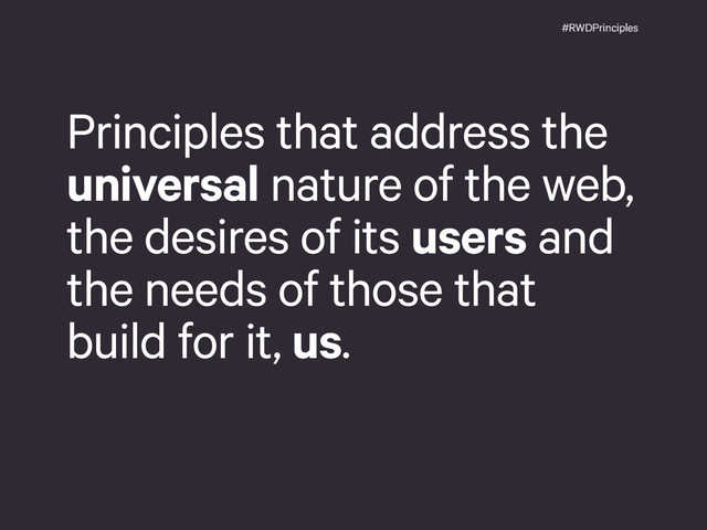 #RWDPrinciples
Principles that address the
universal nature of the web,
the desires of its users and
the needs of those that
build for it, us.
