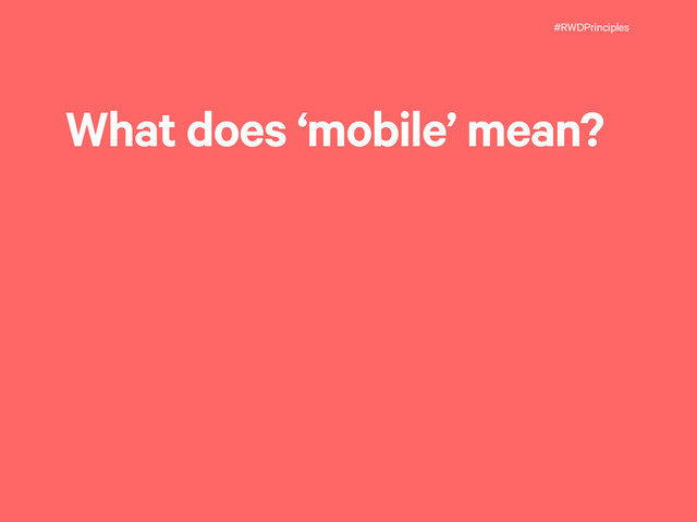 #RWDPrinciples
What does ‘mobile’ mean?
