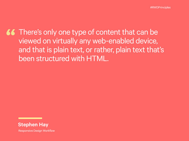 #RWDPrinciples
There’s only one type of content that can be
viewed on virtually any web-enabled device,
and that is plain text, or rather, plain text that’s
been structured with HTML.
“
Stephen Hay
Responsive Design Workflow
