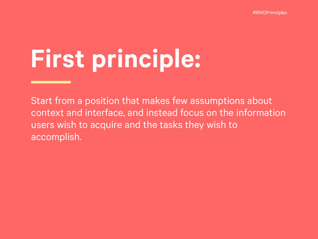 #RWDPrinciples
First principle:
Start from a position that makes few assumptions about
context and interface, and instead focus on the information
users wish to acquire and the tasks they wish to
accomplish.
