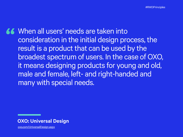 #RWDPrinciples
When all users’ needs are taken into
consideration in the initial design process, the
result is a product that can be used by the
broadest spectrum of users. In the case of OXO,
it means designing products for young and old,
male and female, left- and right-handed and
many with special needs.
“
OXO: Universal Design
oxo.com/UniversalDesign.aspx
