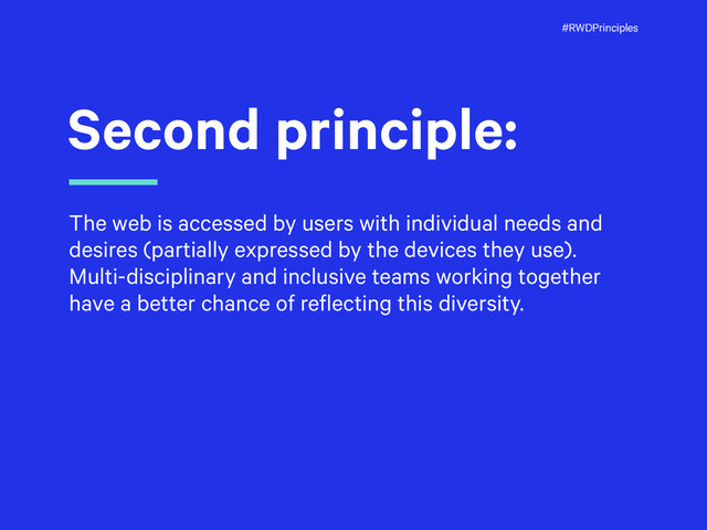#RWDPrinciples
Second principle:
The web is accessed by users with individual needs and
desires (partially expressed by the devices they use).
Multi-disciplinary and inclusive teams working together
have a better chance of reflecting this diversity.
