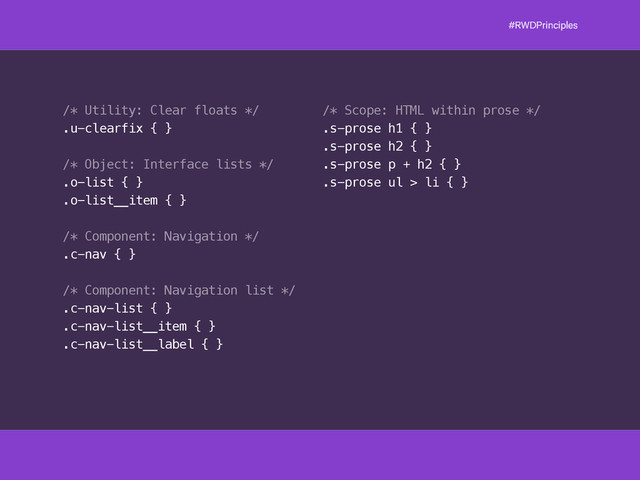 #RWDPrinciples
/* Utility: Clear floats */
.u-clearfix { }
/* Object: Interface lists */
.o-list { }
.o-list__item { }
/* Component: Navigation */
.c-nav { }
/* Component: Navigation list */
.c-nav-list { }
.c-nav-list__item { }
.c-nav-list__label { }
/* Scope: HTML within prose */
.s-prose h1 { }
.s-prose h2 { }
.s-prose p + h2 { }
.s-prose ul > li { }
