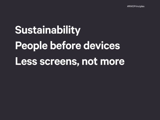 #RWDPrinciples
Sustainability
People before devices
Less screens, not more
