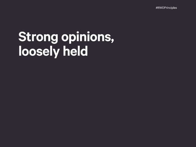 #RWDPrinciples
Strong opinions, 
loosely held
