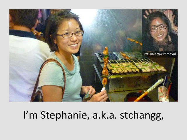 I’m	  Stephanie,	  a.k.a.	  stchangg,	  
Pre-­‐unibrow	  removal	  

