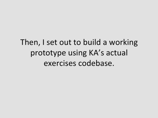 Then,	  I	  set	  out	  to	  build	  a	  working	  
prototype	  using	  KA’s	  actual	  
exercises	  codebase.	  
