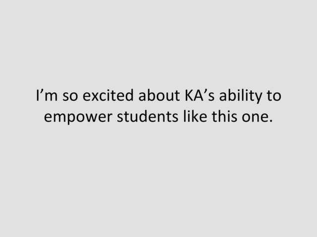I’m	  so	  excited	  about	  KA’s	  ability	  to	  
empower	  students	  like	  this	  one.	  
