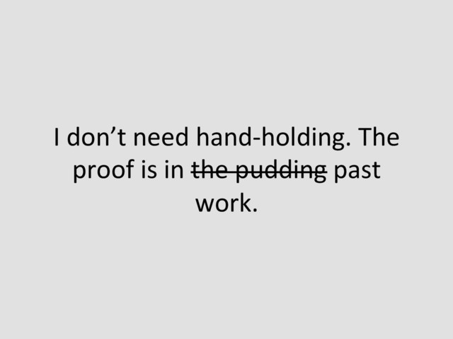 I	  don’t	  need	  hand-­‐holding.	  The	  
proof	  is	  in	  the	  pudding	  past	  
work.	  
