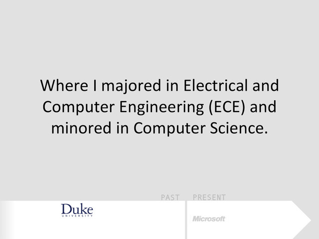 PAST PRESENT
Where	  I	  majored	  in	  Electrical	  and	  
Computer	  Engineering	  (ECE)	  and	  
minored	  in	  Computer	  Science.	  
