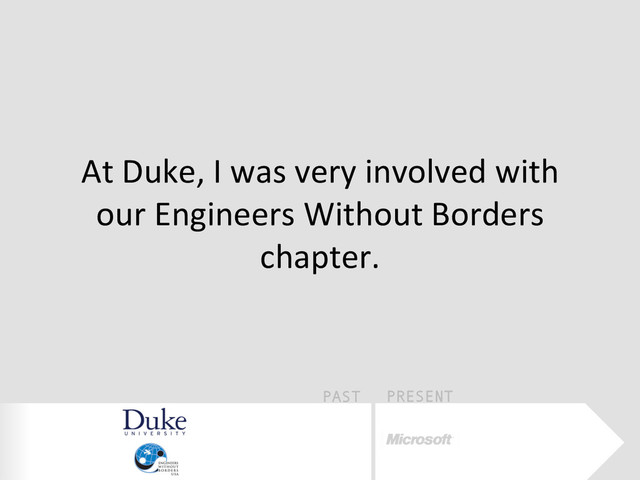 PAST PRESENT
At	  Duke,	  I	  was	  very	  involved	  with	  
our	  Engineers	  Without	  Borders	  
chapter.	  
