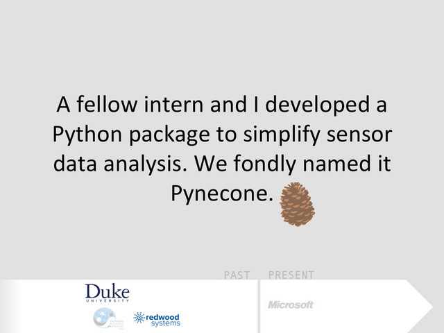 PAST PRESENT
A	  fellow	  intern	  and	  I	  developed	  a	  
Python	  package	  to	  simplify	  sensor	  
data	  analysis.	  We	  fondly	  named	  it	  
Pynecone.	  

