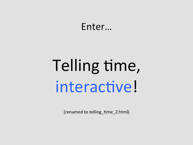 Enter…	  
	  
Telling	  Eme,	  
interacEve!	  
	  
(renamed	  to	  telling_Eme_2.html)	  

