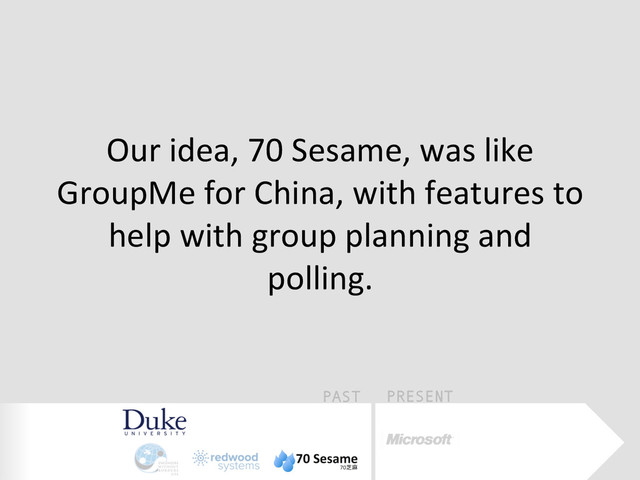 PAST PRESENT
Our	  idea,	  70	  Sesame,	  was	  like	  
GroupMe	  for	  China,	  with	  features	  to	  
help	  with	  group	  planning	  and	  
polling.	  
