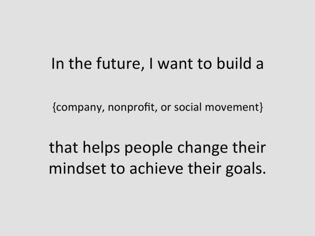 In	  the	  future,	  I	  want	  to	  build	  a	  
	  
{company,	  nonproﬁt,	  or	  social	  movement}	  
	  
that	  helps	  people	  change	  their	  
mindset	  to	  achieve	  their	  goals.	  
