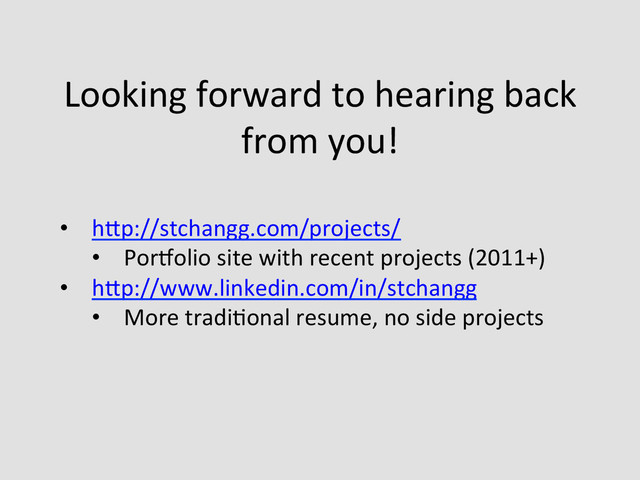 Looking	  forward	  to	  hearing	  back	  
from	  you!	  
•  hQp://stchangg.com/projects/	  
•  Porzolio	  site	  with	  recent	  projects	  (2011+)	  
•  hQp://www.linkedin.com/in/stchangg	  
•  More	  tradiEonal	  resume,	  no	  side	  projects	  
	  
