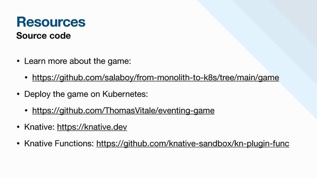Resources
Source code
• Learn more about the game: 

• https://github.com/salaboy/from-monolith-to-k8s/tree/main/game

• Deploy the game on Kubernetes:

• https://github.com/ThomasVitale/eventing-game

• Knative: https://knative.dev 

• Knative Functions: https://github.com/knative-sandbox/kn-plugin-func
