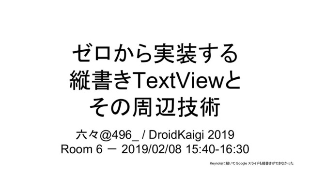 ゼロから実装する
縦書きTextViewと
その周辺技術
六々@496_ / DroidKaigi 2019
Room 6 － 2019/02/08 15:40-16:30
Keynoteに続いてGoogle スライドも縦書きができなかった
